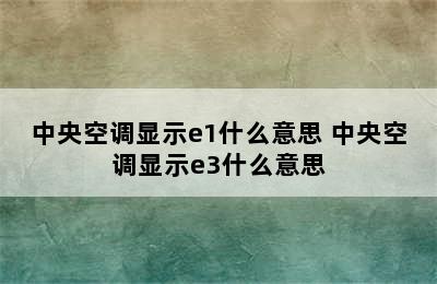 中央空调显示e1什么意思 中央空调显示e3什么意思